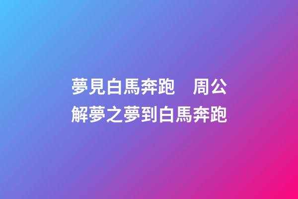 夢見白馬奔跑　周公解夢之夢到白馬奔跑